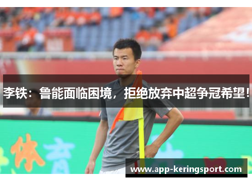李铁：鲁能面临困境，拒绝放弃中超争冠希望！